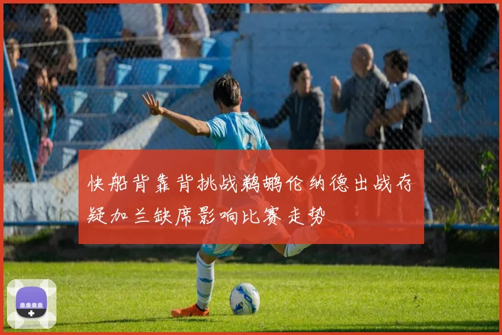 快船背靠背挑战鹈鹕伦纳德出战存疑加兰缺席影响比赛走势