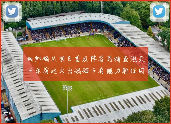 纳帅确认明日首发阵容恩梅查泡芙卡尔翁达夫出战磁卡有能力胜任前腰位置
