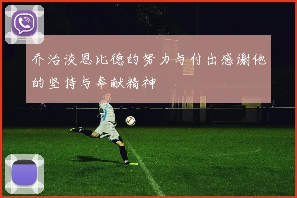 乔治谈恩比德的努力与付出感谢他的坚持与奉献精神