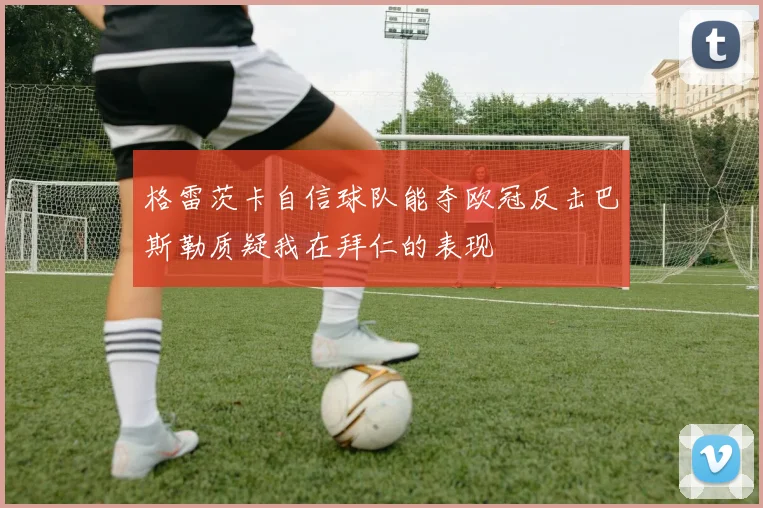格雷茨卡自信球队能夺欧冠反击巴斯勒质疑我在拜仁的表现