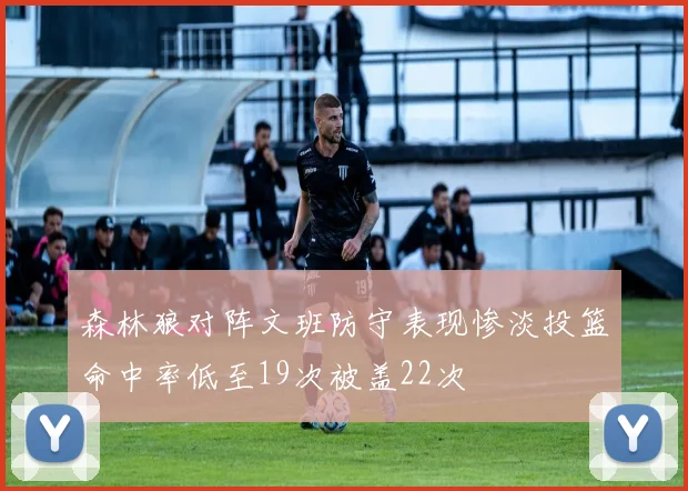 森林狼对阵文班防守表现惨淡投篮命中率低至19次被盖22次