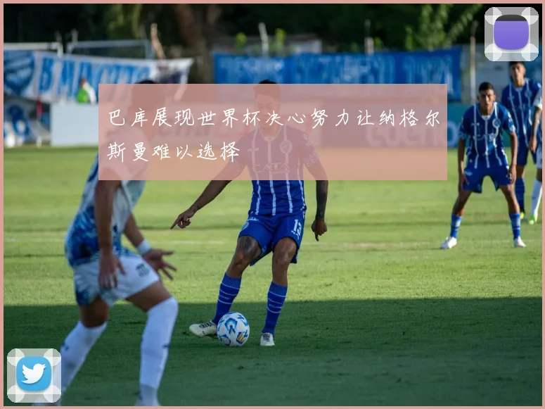 巴库展现世界杯决心努力让纳格尔斯曼难以选择