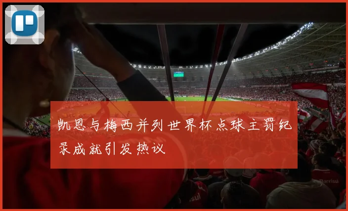 凯恩与梅西并列世界杯点球主罚纪录成就引发热议