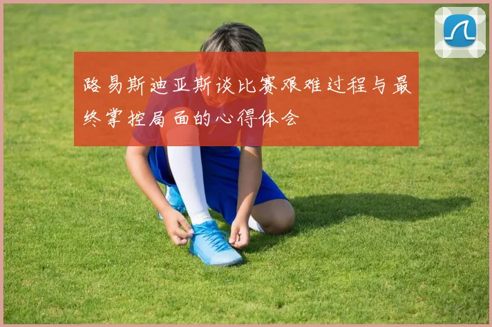 路易斯迪亚斯谈比赛艰难过程与最终掌控局面的心得体会