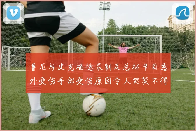 鲁尼与皮克福德录制足总杯节目意外受伤手部受伤原因令人哭笑不得