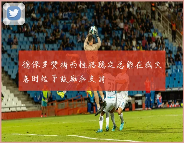 德保罗赞梅西性格稳定总能在我失落时给予鼓励和支持