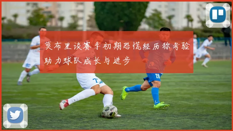 莫布里谈赛季初期恐慌经历称考验助力球队成长与进步