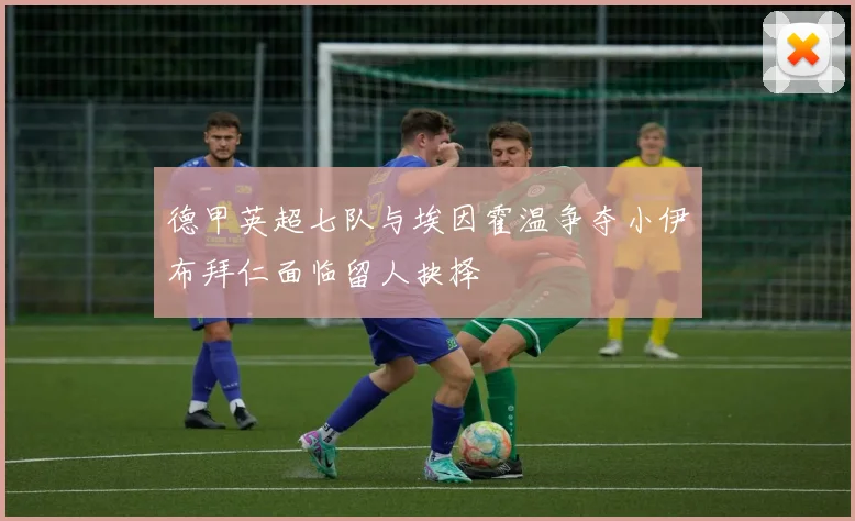 德甲英超七队与埃因霍温争夺小伊布拜仁面临留人抉择