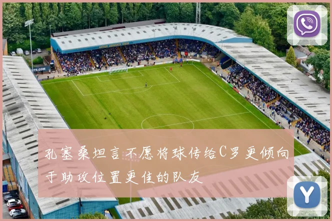 孔塞桑坦言不愿将球传给C罗更倾向于助攻位置更佳的队友