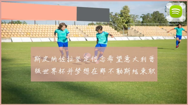 斯皮纳佐拉坚定信念希望意大利晋级世界杯并梦想在那不勒斯结束职业生涯
