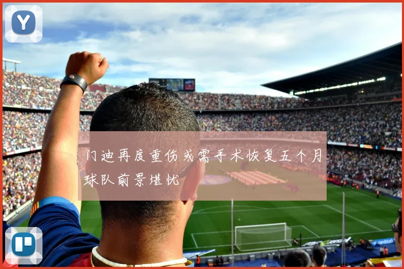 门迪再度重伤或需手术恢复五个月球队前景堪忧