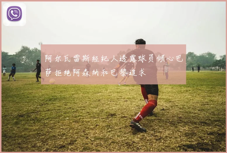 阿尔瓦雷斯经纪人透露球员倾心巴萨拒绝阿森纳和巴黎追求